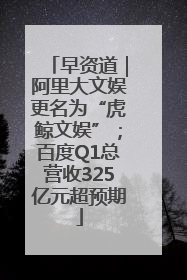 早资道｜阿里大文娱更名为“虎鲸文娱”；百度Q1总营收325亿元超预期