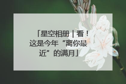 星空相册｜看！这是今年“离你最近”的满月