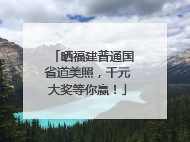 晒福建普通国省道美照，千元大奖等你赢！