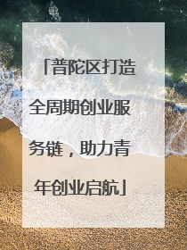 普陀区打造全周期创业服务链，助力青年创业启航