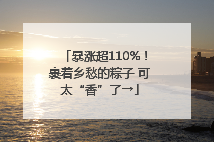 暴涨超110%！裹着乡愁的粽子 可太“香”了→