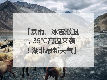 暴雨、冰雹撤退，39℃高温来袭！湖北最新天气