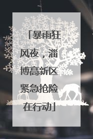 暴雨狂风夜，淄博高新区紧急抢险在行动