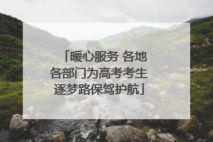 暖心服务 各地各部门为高考考生逐梦路保驾护航