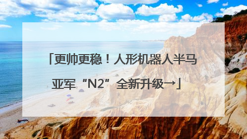 更帅更稳！人形机器人半马亚军“N2”全新升级→