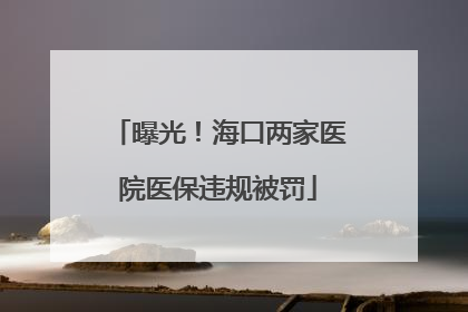 曝光！海口两家医院医保违规被罚