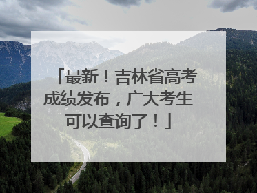 最新！吉林省高考成绩发布，广大考生可以查询了！