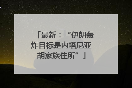 最新：“伊朗轰炸目标是内塔尼亚胡家族住所”