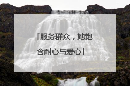 服务群众，她饱含耐心与爱心