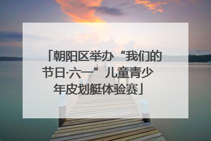 朝阳区举办“我们的节日·六一”儿童青少年皮划艇体验赛