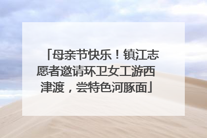 母亲节快乐！镇江志愿者邀请环卫女工游西津渡，尝特色河豚面