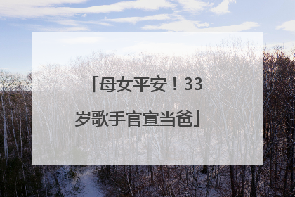 母女平安！33岁歌手官宣当爸