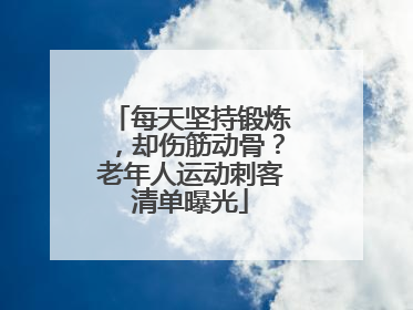每天坚持锻炼，却伤筋动骨？老年人运动刺客清单曝光