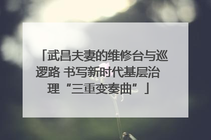 武昌夫妻的维修台与巡逻路 书写新时代基层治理“三重变奏曲”