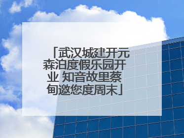 武汉城建开元森泊度假乐园开业 知音故里蔡甸邀您度周末