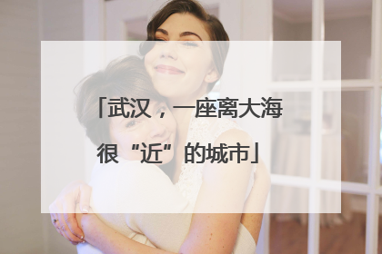武汉，一座离大海很“近”的城市