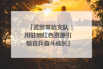 武警常德支队：用驻地红色资源引领官兵奋斗成长