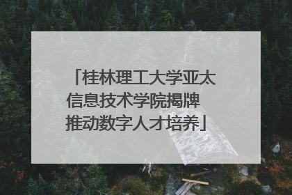 桂林理工大学亚太信息技术学院揭牌 推动数字人才培养