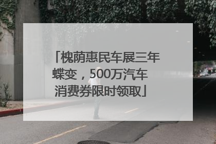 槐荫惠民车展三年蝶变，500万汽车消费券限时领取