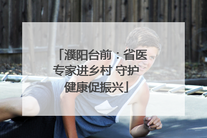 濮阳台前：省医专家进乡村 守护健康促振兴