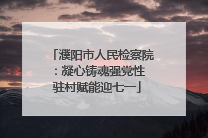 濮阳市人民检察院：凝心铸魂强党性 驻村赋能迎七一