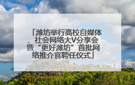潍坊举行高校自媒体、社会网络大V分享会暨“更好潍坊”首批网络推介官聘任仪式