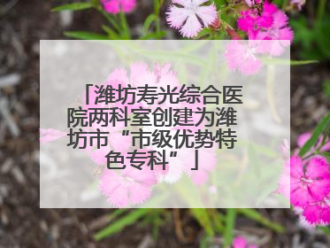 潍坊寿光综合医院两科室创建为潍坊市“市级优势特色专科”