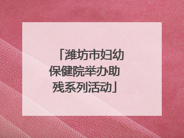 潍坊市妇幼保健院举办助残系列活动
