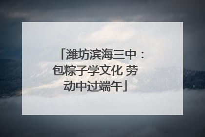 潍坊滨海三中：包粽子学文化 劳动中过端午