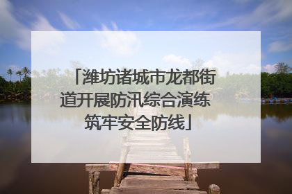 潍坊诸城市龙都街道开展防汛综合演练 筑牢安全防线