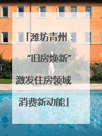 潍坊青州：“旧房焕新”激发住房领域消费新动能