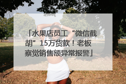 水果店员工“微信截胡”15万货款！老板察觉销售额异常报警