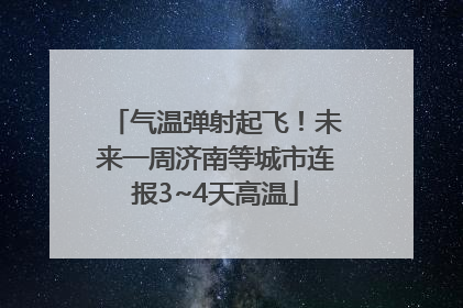 气温弹射起飞！未来一周济南等城市连报3~4天高温