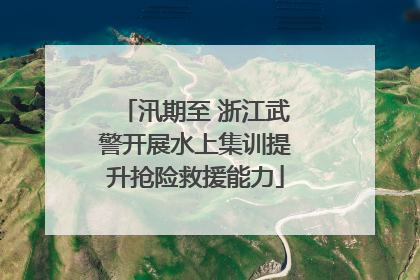 汛期至 浙江武警开展水上集训提升抢险救援能力