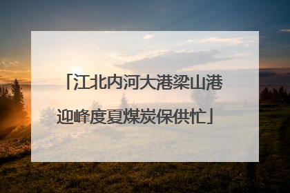 江北内河大港梁山港迎峰度夏煤炭保供忙