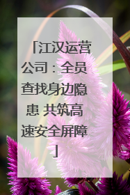 江汉运营公司：全员查找身边隐患 共筑高速安全屏障