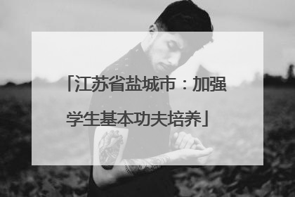 江苏省盐城市：加强学生基本功夫培养