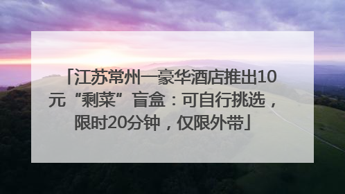 江苏常州一豪华酒店推出10元“剩菜”盲盒：可自行挑选，限时20分钟，仅限外带