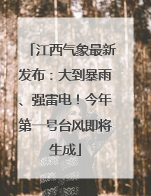 江西气象最新发布：大到暴雨、强雷电！今年第一号台风即将生成