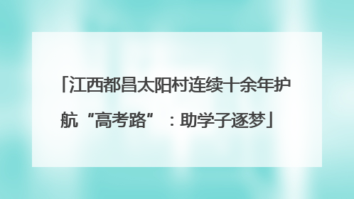 江西都昌太阳村连续十余年护航“高考路”：助学子逐梦