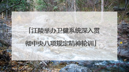 江陵举办卫健系统深入贯彻中央八项规定精神轮训
