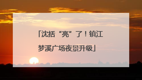 沈括“亮”了！镇江梦溪广场夜景升级