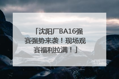 沈阳厂BA16强赛强势来袭！现场观赛福利拉满！
