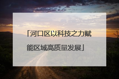 河口区以科技之力赋能区域高质量发展