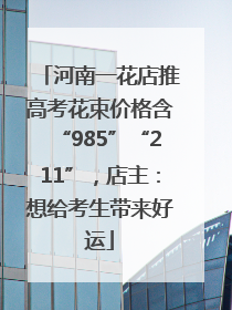 河南一花店推高考花束价格含“985”“211”，店主：想给考生带来好运