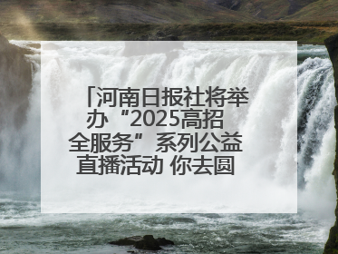 河南日报社将举办“2025高招全服务”系列公益直播活动 你去圆梦 我来护航