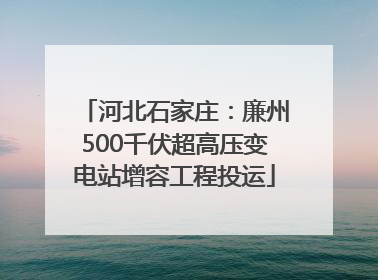 河北石家庄：廉州500千伏超高压变电站增容工程投运