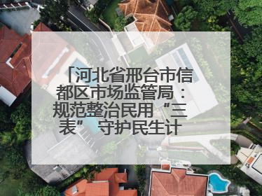 河北省邢台市信都区市场监管局：规范整治民用“三表” 守护民生计量公平