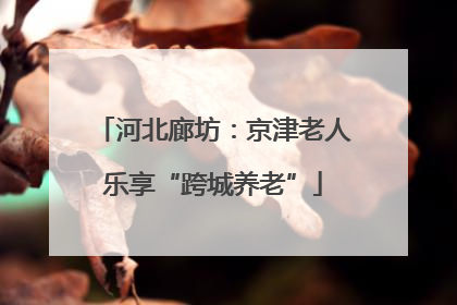河北廊坊：京津老人乐享“跨城养老”