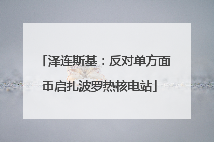泽连斯基：反对单方面重启扎波罗热核电站